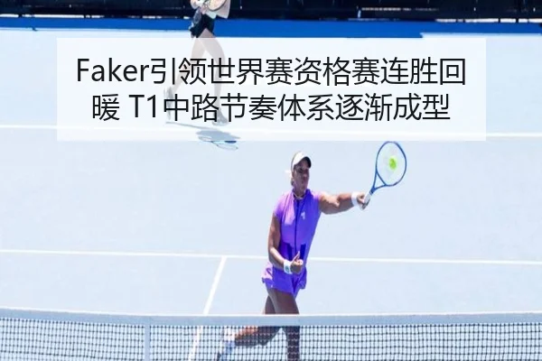 Faker引领世界赛资格赛连胜回暖 T1中路节奏体系逐渐成型