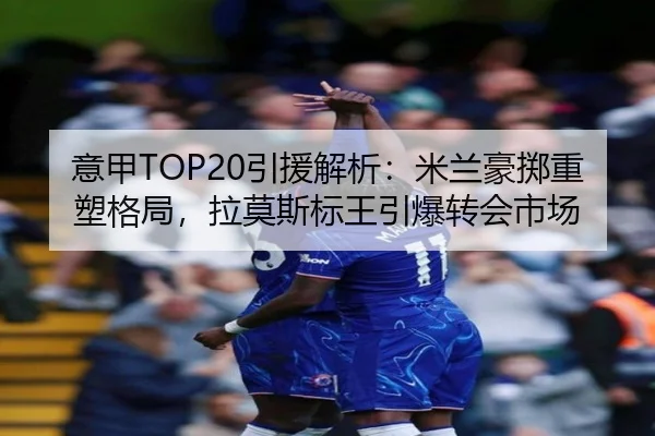 意甲TOP20引援解析：米兰豪掷重塑格局，拉莫斯标王引爆转会市场
